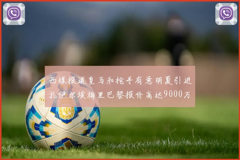 西媒报道皇马和枪手有意明夏引进扎伊尔埃梅里巴黎报价高达9000万欧