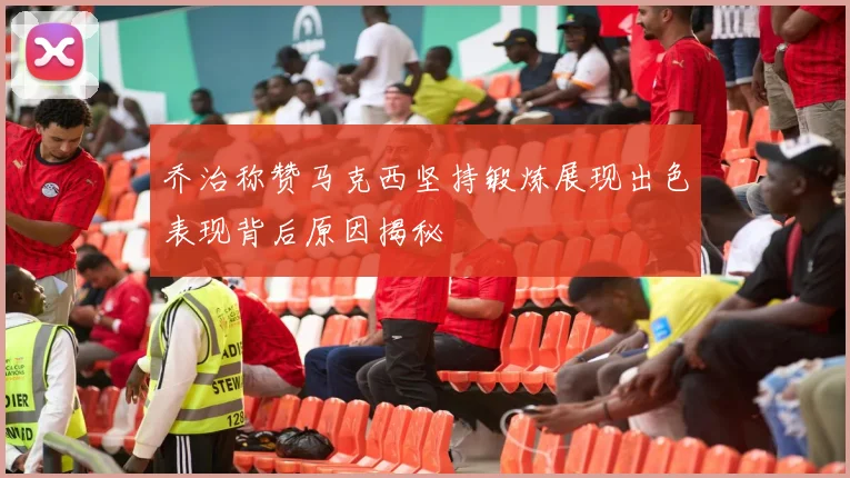 乔治称赞马克西坚持锻炼展现出色表现背后原因揭秘