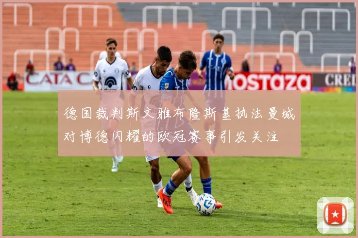 德国裁判斯文雅布隆斯基执法曼城对博德闪耀的欧冠赛事引发关注
