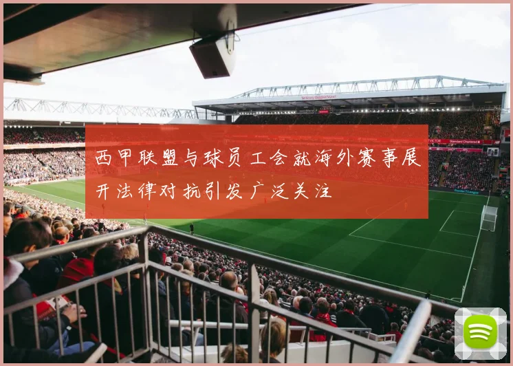 西甲联盟与球员工会就海外赛事展开法律对抗引发广泛关注