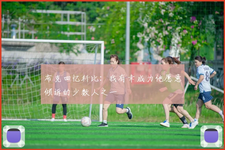 布克回忆科比：我有幸成为他愿意倾诉的少数人之一