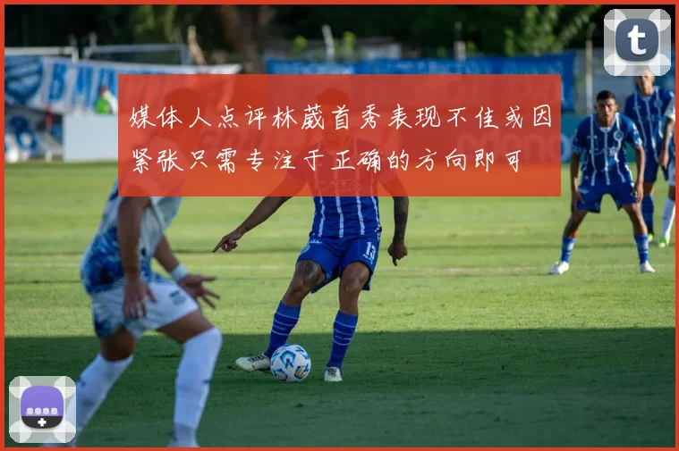 媒体人点评林葳首秀表现不佳或因紧张只需专注于正确的方向即可