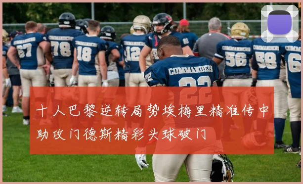 十人巴黎逆转局势埃梅里精准传中助攻门德斯精彩头球破门