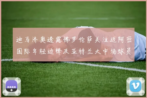 迪马济奥透露佛罗伦萨关注迈阿密国际年轻边锋及亚特兰大中场球员