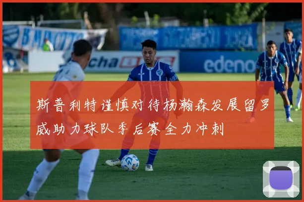 斯普利特谨慎对待杨瀚森发展留罗威助力球队季后赛全力冲刺
