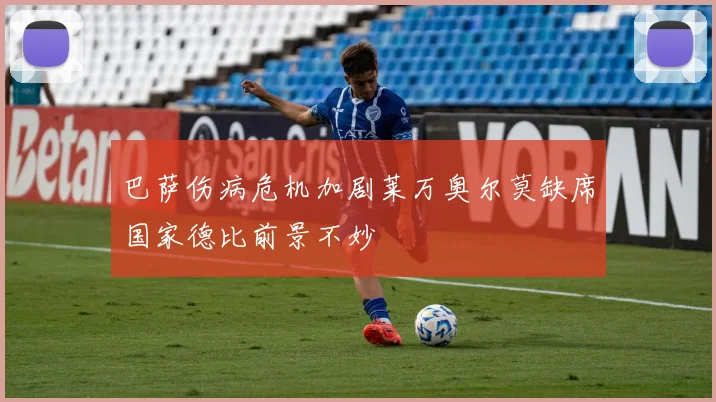 巴萨伤病危机加剧莱万奥尔莫缺席国家德比前景不妙