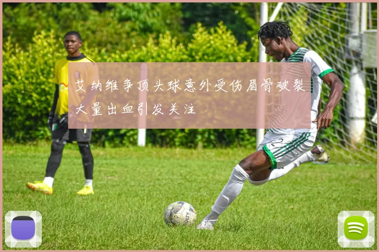 艾纳维争顶头球意外受伤眉骨破裂大量出血引发关注