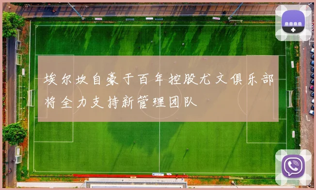 埃尔坎自豪于百年控股尤文俱乐部将全力支持新管理团队