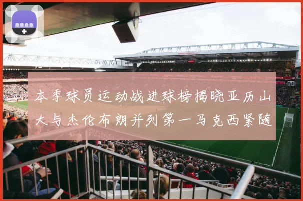 本季球员运动战进球榜揭晓亚历山大与杰伦布朗并列第一马克西紧随其后