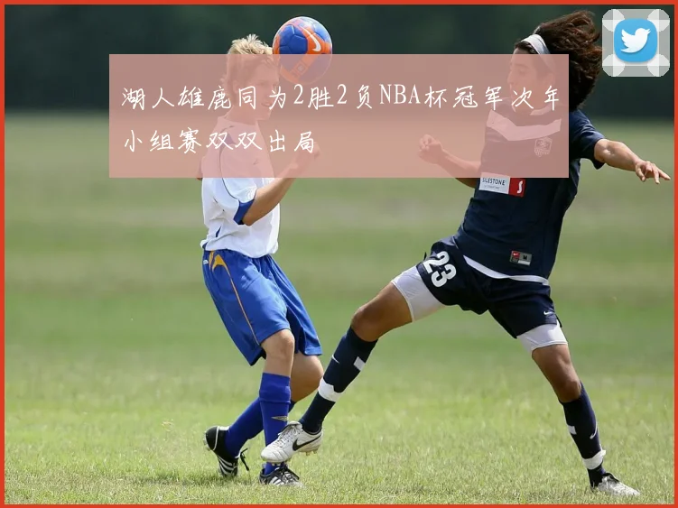 湖人雄鹿同为2胜2负NBA杯冠军次年小组赛双双出局