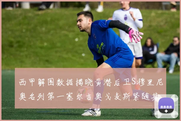 西甲解围数据揭晓黄潜后卫S穆里尼奥名列第一塞尔吉奥戈麦斯紧随其后