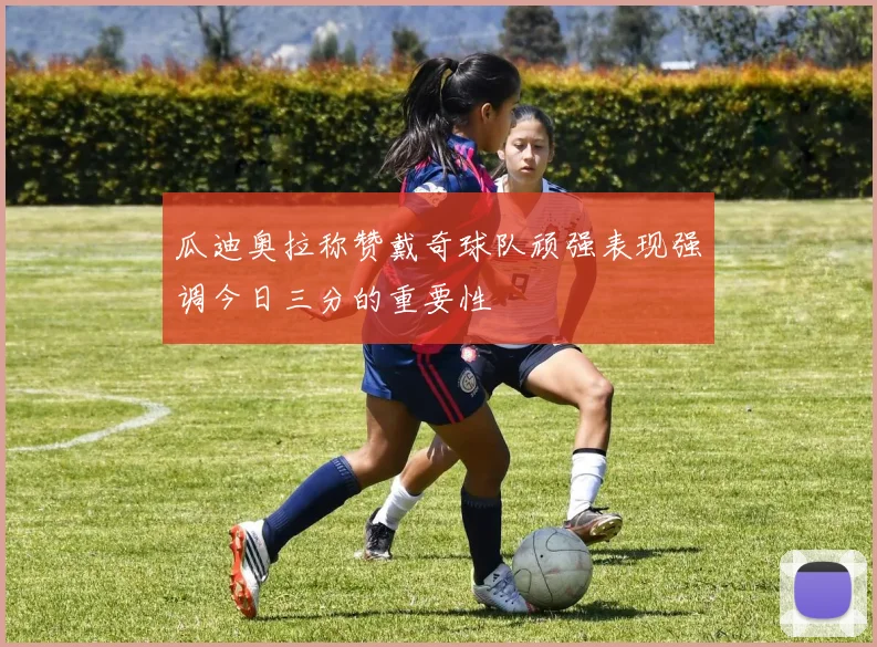 瓜迪奥拉称赞戴奇球队顽强表现强调今日三分的重要性