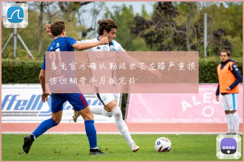 马竞官方确认勒诺尔芒左膝严重损伤但韧带半月板完好