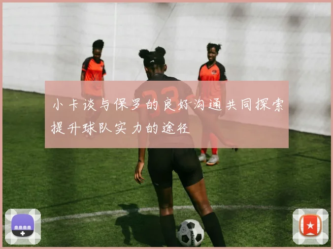 小卡谈与保罗的良好沟通共同探索提升球队实力的途径