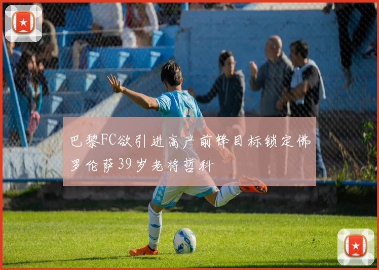 巴黎FC欲引进高产前锋目标锁定佛罗伦萨39岁老将哲科