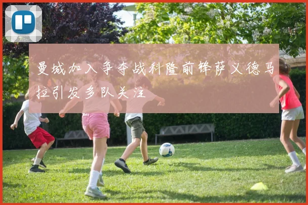 曼城加入争夺战科隆前锋萨义德马拉引发多队关注