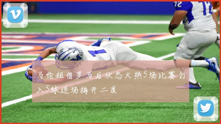 马伦租借罗马后状态火热5场比赛打入5球连场梅开二度