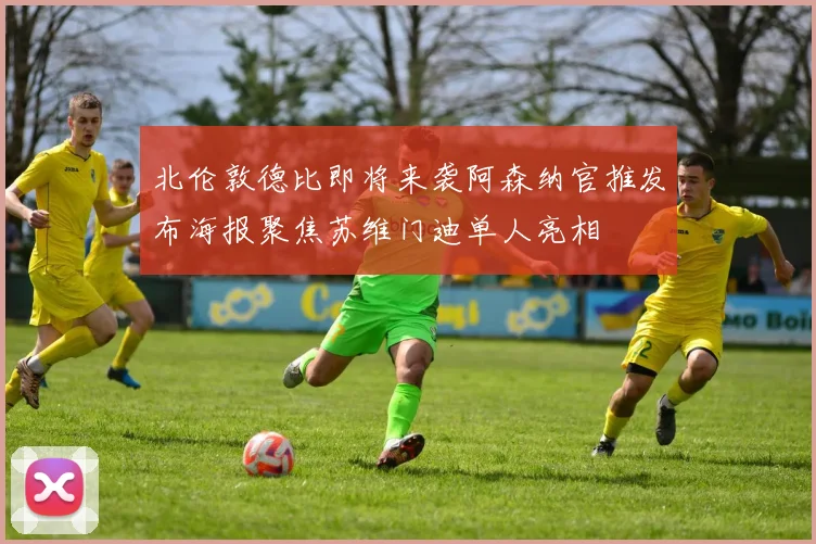 北伦敦德比即将来袭阿森纳官推发布海报聚焦苏维门迪单人亮相