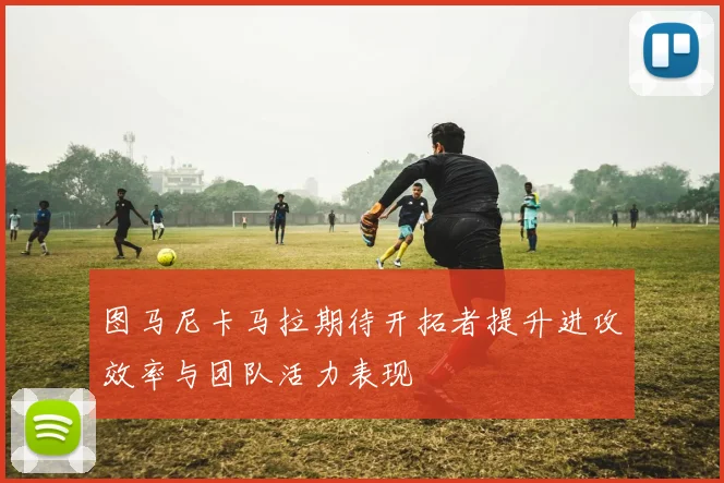 图马尼卡马拉期待开拓者提升进攻效率与团队活力表现