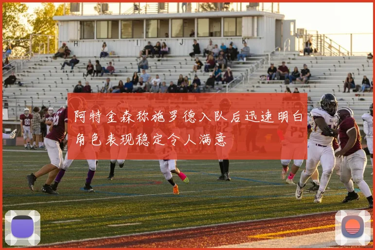 阿特金森称施罗德入队后迅速明白角色表现稳定令人满意