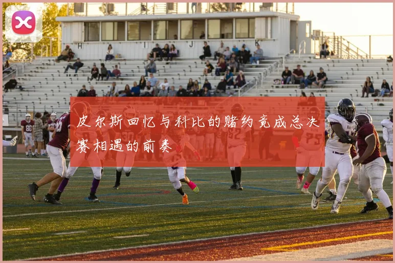 皮尔斯回忆与科比的赌约竟成总决赛相遇的前奏