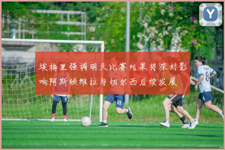 埃梅里强调明天比赛结果将深刻影响阿斯顿维拉与切尔西后续发展