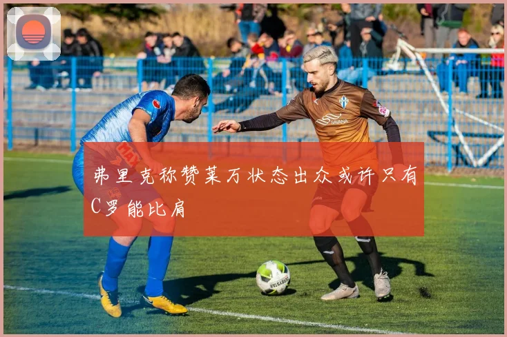 弗里克称赞莱万状态出众或许只有C罗能比肩