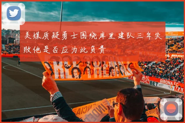 美媒质疑勇士围绕库里建队三年失败他是否应为此负责