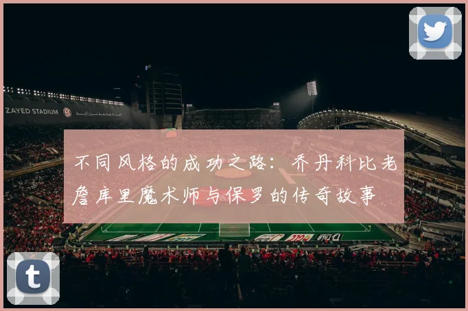不同风格的成功之路：乔丹科比老詹库里魔术师与保罗的传奇故事