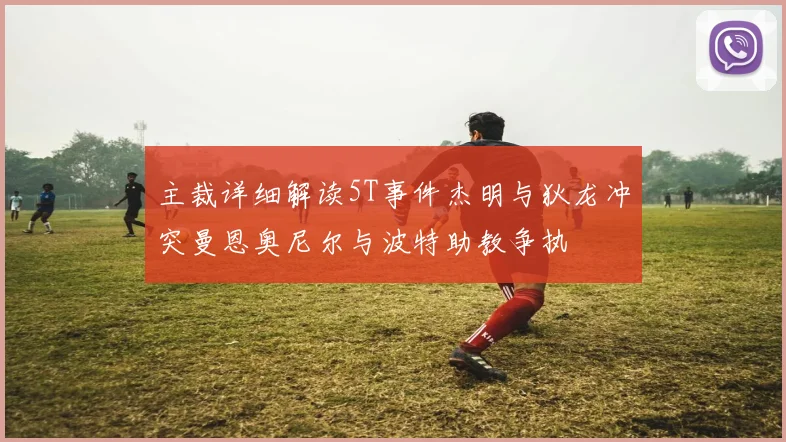 主裁详细解读5T事件杰明与狄龙冲突曼恩奥尼尔与波特助教争执