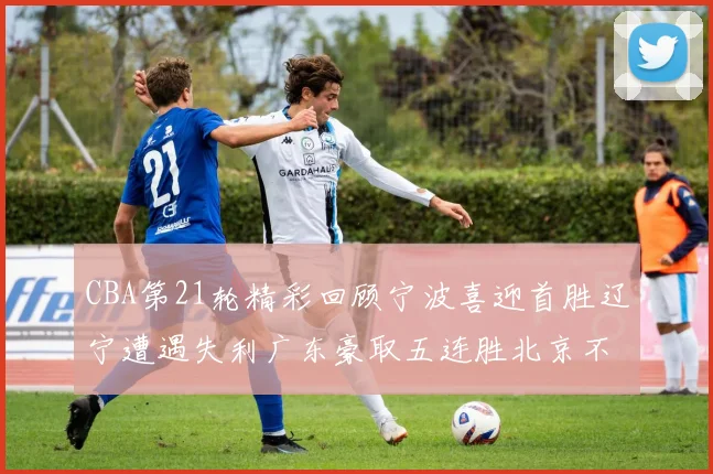 CBA第21轮精彩回顾宁波喜迎首胜辽宁遭遇失利广东豪取五连胜北京不敌天津江苏力克新疆