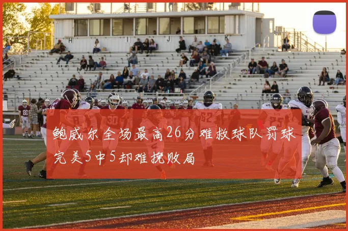 鲍威尔全场最高26分难救球队罚球完美5中5却难挽败局