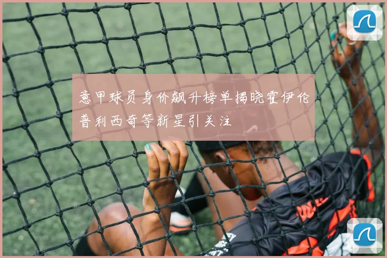 意甲球员身价飙升榜单揭晓霍伊伦普利西奇等新星引关注