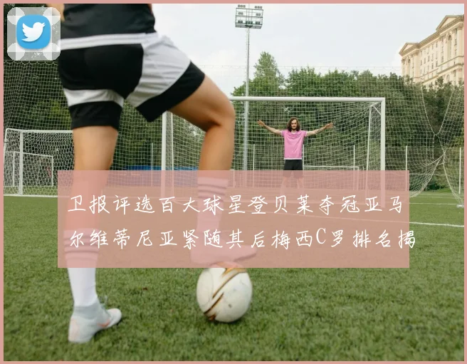 卫报评选百大球星登贝莱夺冠亚马尔维蒂尼亚紧随其后梅西C罗排名揭晓
