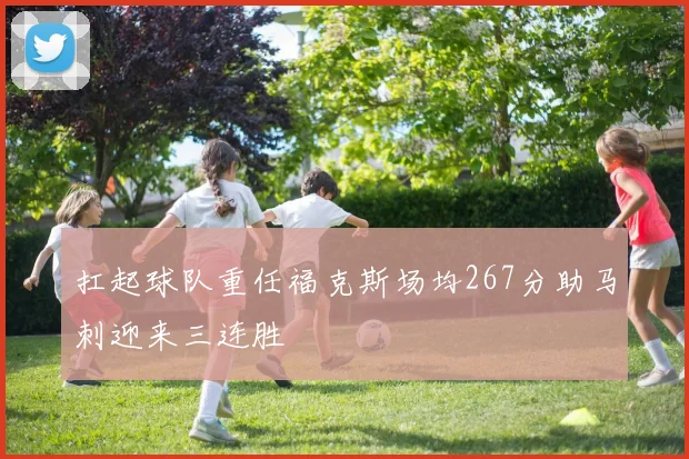 扛起球队重任福克斯场均267分助马刺迎来三连胜