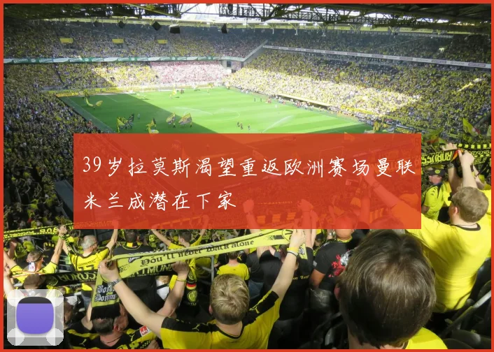 39岁拉莫斯渴望重返欧洲赛场曼联米兰成潜在下家