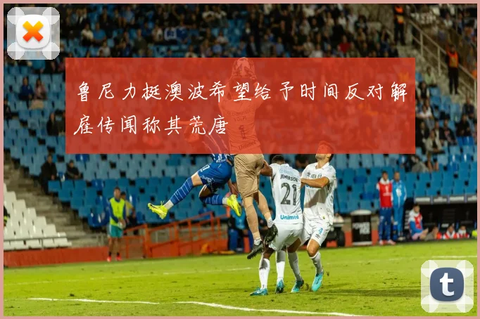 鲁尼力挺澳波希望给予时间反对解雇传闻称其荒唐
