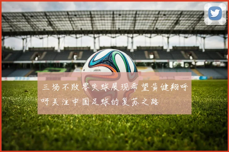 三场不败零失球展现希望黄健翔呼吁关注中国足球的复苏之路