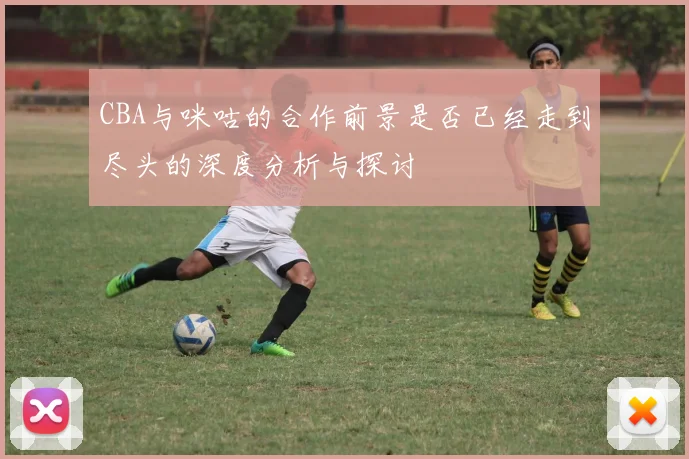 CBA与咪咕的合作前景是否已经走到尽头的深度分析与探讨