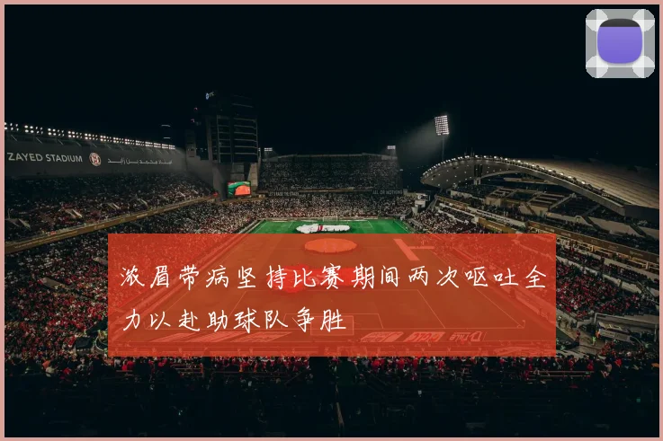 浓眉带病坚持比赛期间两次呕吐全力以赴助球队争胜