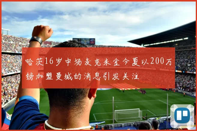 哈茨16岁中场麦克米金今夏以200万镑加盟曼城的消息引发关注