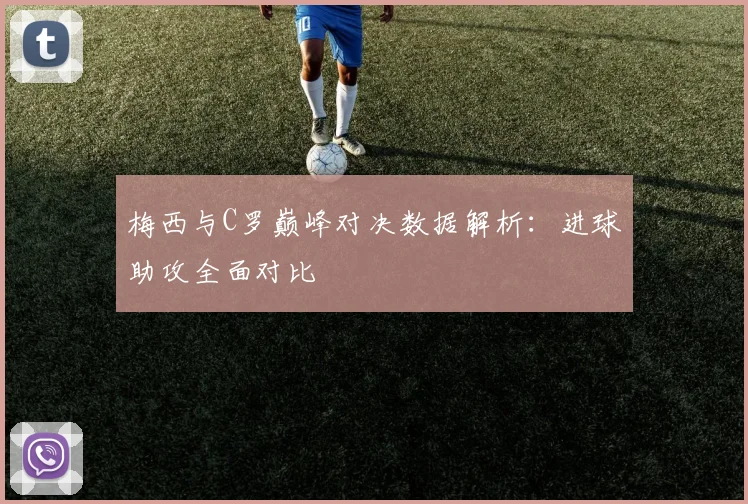 梅西与C罗巅峰对决数据解析：进球助攻全面对比