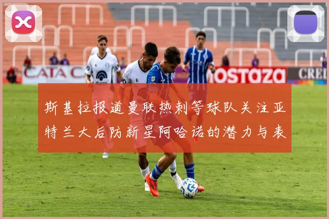斯基拉报道曼联热刺等球队关注亚特兰大后防新星阿哈诺的潜力与表现