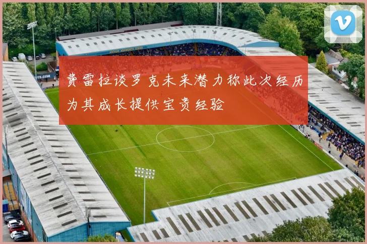 费雷拉谈罗克未来潜力称此次经历为其成长提供宝贵经验
