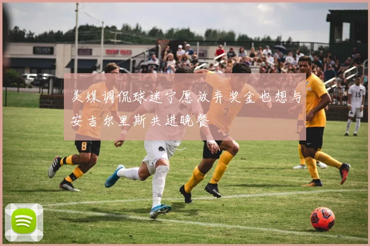 美媒调侃球迷宁愿放弃奖金也想与安吉尔里斯共进晚餐
