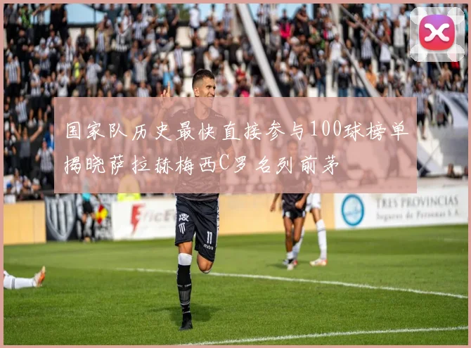 国家队历史最快直接参与100球榜单揭晓萨拉赫梅西C罗名列前茅