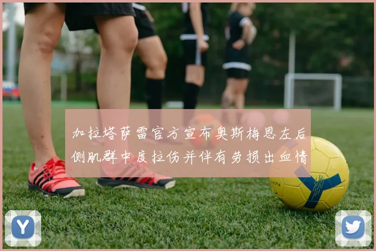 加拉塔萨雷官方宣布奥斯梅恩左后侧肌群中度拉伤并伴有劳损出血情况