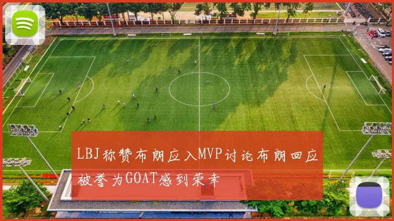LBJ称赞布朗应入MVP讨论布朗回应被誉为GOAT感到荣幸