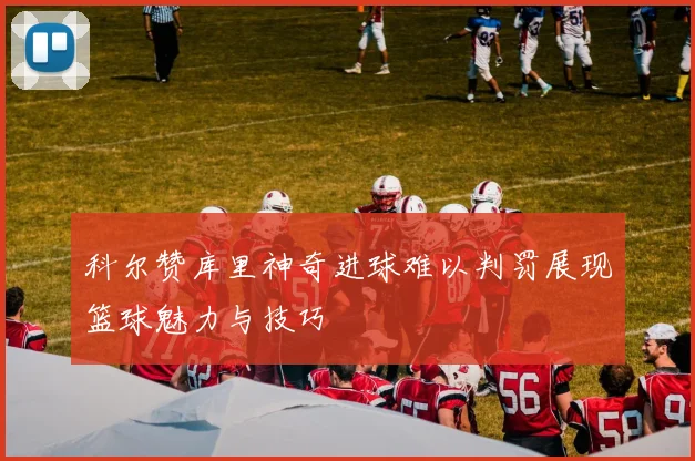 科尔赞库里神奇进球难以判罚展现篮球魅力与技巧