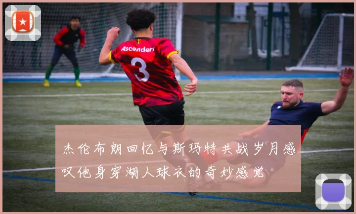 杰伦布朗回忆与斯玛特共战岁月感叹他身穿湖人球衣的奇妙感觉